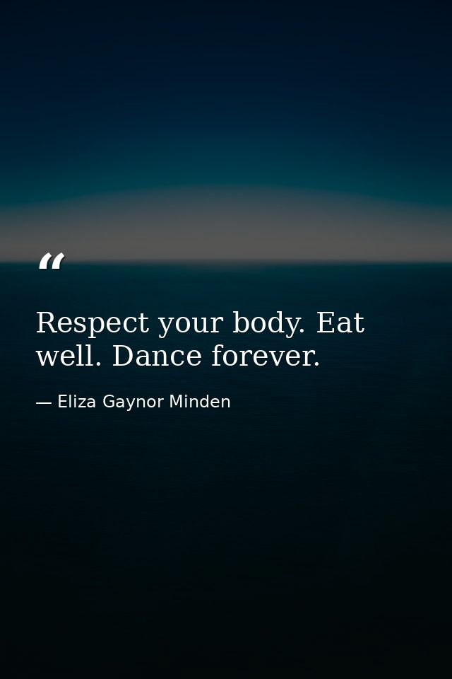 Respect your body. Eat well. Dance forever. — Eliza Gaynor Minden