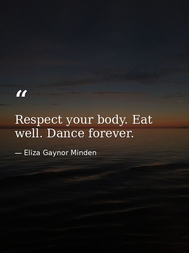 Respect your body. Eat well. Dance forever. — Eliza Gaynor Minden