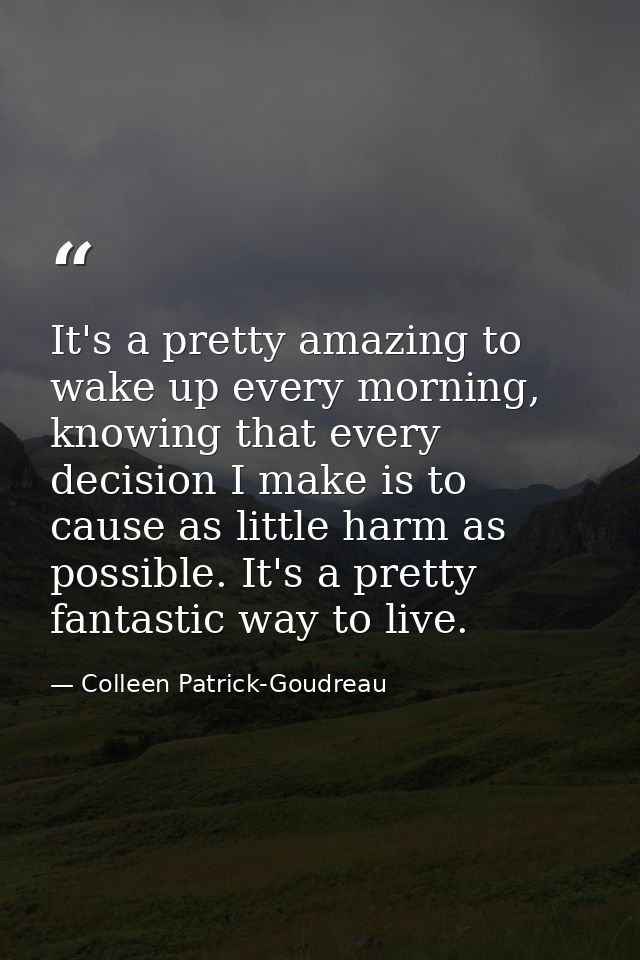 It's a pretty amazing to wake up every morning, knowing that every decision I make is to cause as little harm as possibl — Colleen Patrick-Goudreau