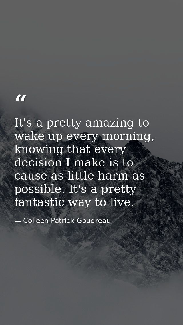 It's a pretty amazing to wake up every morning, knowing that every decision I make is to cause as little harm as possibl — Colleen Patrick-Goudreau