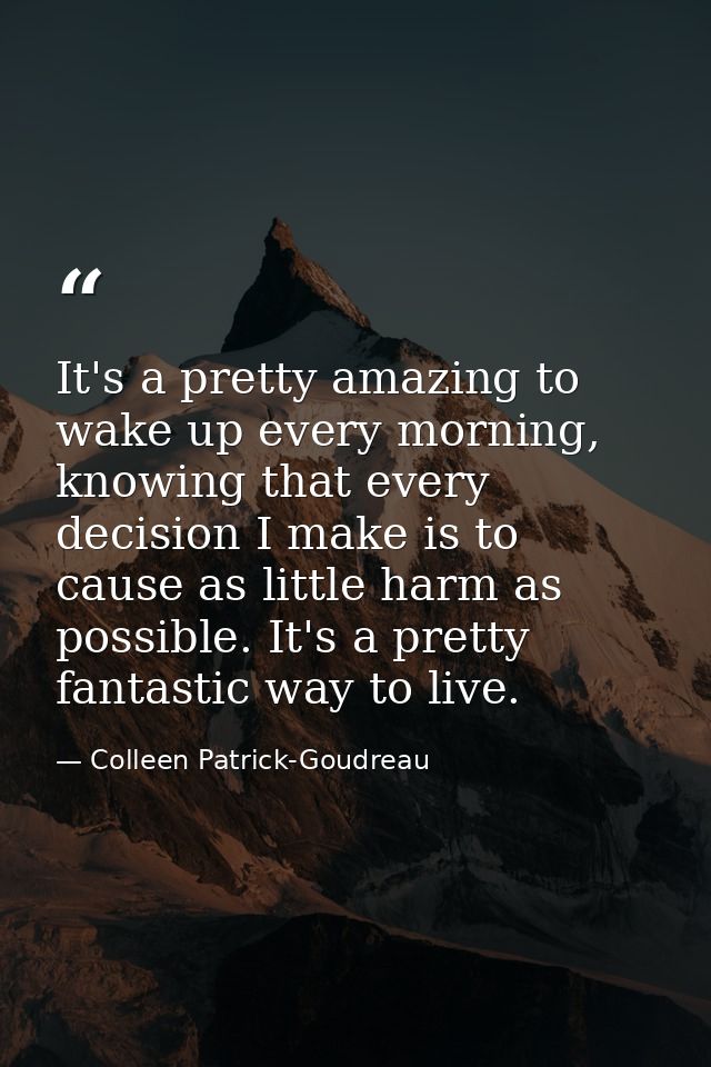 It's a pretty amazing to wake up every morning, knowing that every decision I make is to cause as little harm as possibl — Colleen Patrick-Goudreau