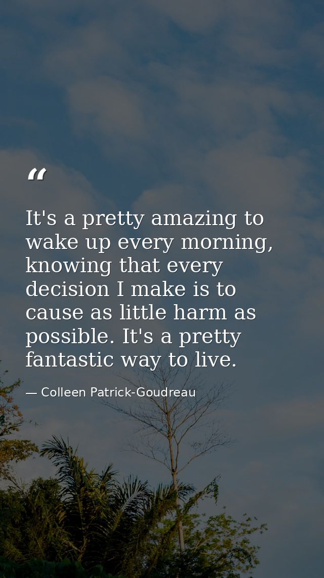 It's a pretty amazing to wake up every morning, knowing that every decision I make is to cause as little harm as possibl — Colleen Patrick-Goudreau