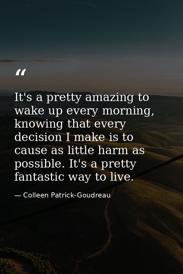 It's a pretty amazing to wake up every morning, knowing that every decision I make is to cause as little harm as possibl — Colleen Patrick-Goudreau