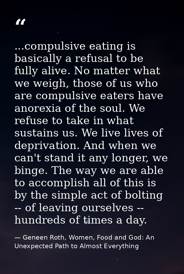 ...compulsive eating is basically a refusal to be fully alive. No matter what we weigh, those of us who are compulsive e — Geneen Roth, Women, Food and God: An Unexpected Path to Almost Everything