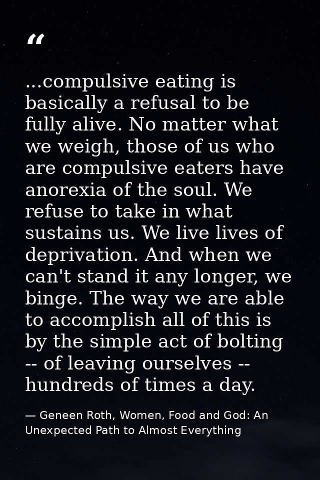 ...compulsive eating is basically a refusal to be fully alive. No matter what we weigh, those of us who are compulsive e — Geneen Roth, Women, Food and God: An Unexpected Path to Almost Everything