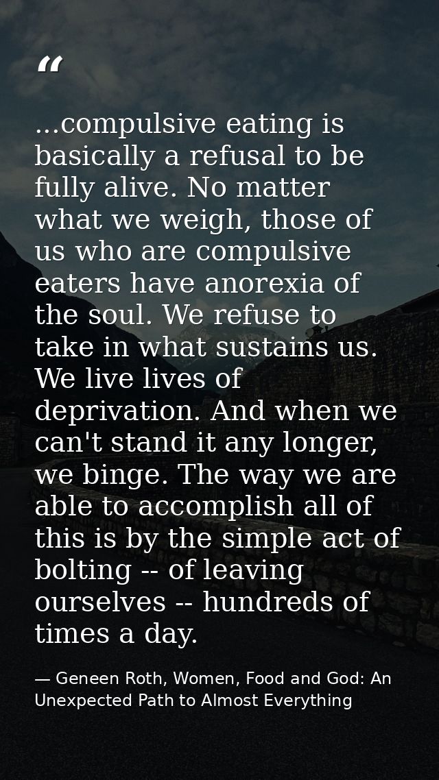 ...compulsive eating is basically a refusal to be fully alive. No matter what we weigh, those of us who are compulsive e — Geneen Roth, Women, Food and God: An Unexpected Path to Almost Everything