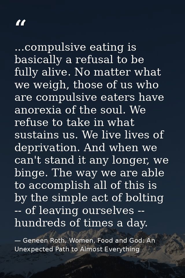 ...compulsive eating is basically a refusal to be fully alive. No matter what we weigh, those of us who are compulsive e — Geneen Roth, Women, Food and God: An Unexpected Path to Almost Everything