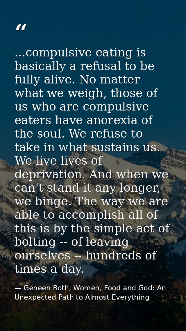 ...compulsive eating is basically a refusal to be fully alive. No matter what we weigh, those of us who are compulsive e — Geneen Roth, Women, Food and God: An Unexpected Path to Almost Everything