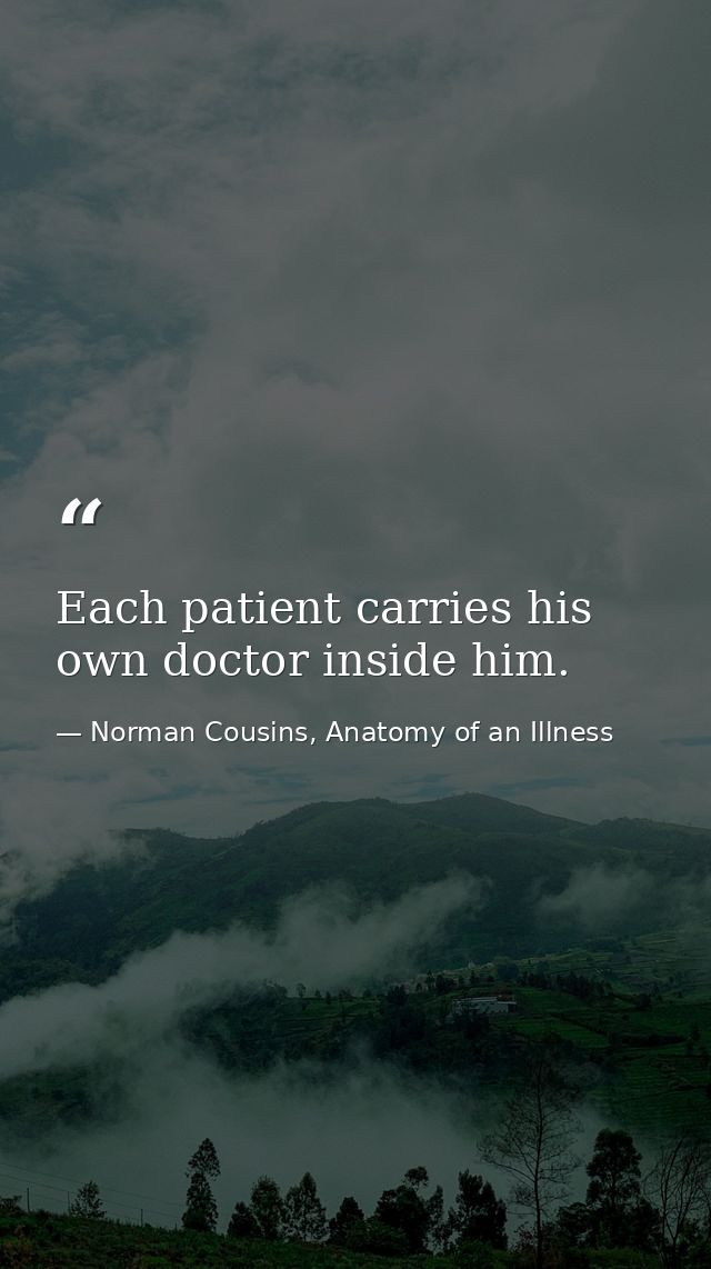 Each patient carries his own doctor inside him. — Norman Cousins, Anatomy of an Illness