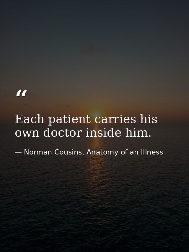 Each patient carries his own doctor inside him. — Norman Cousins, Anatomy of an Illness