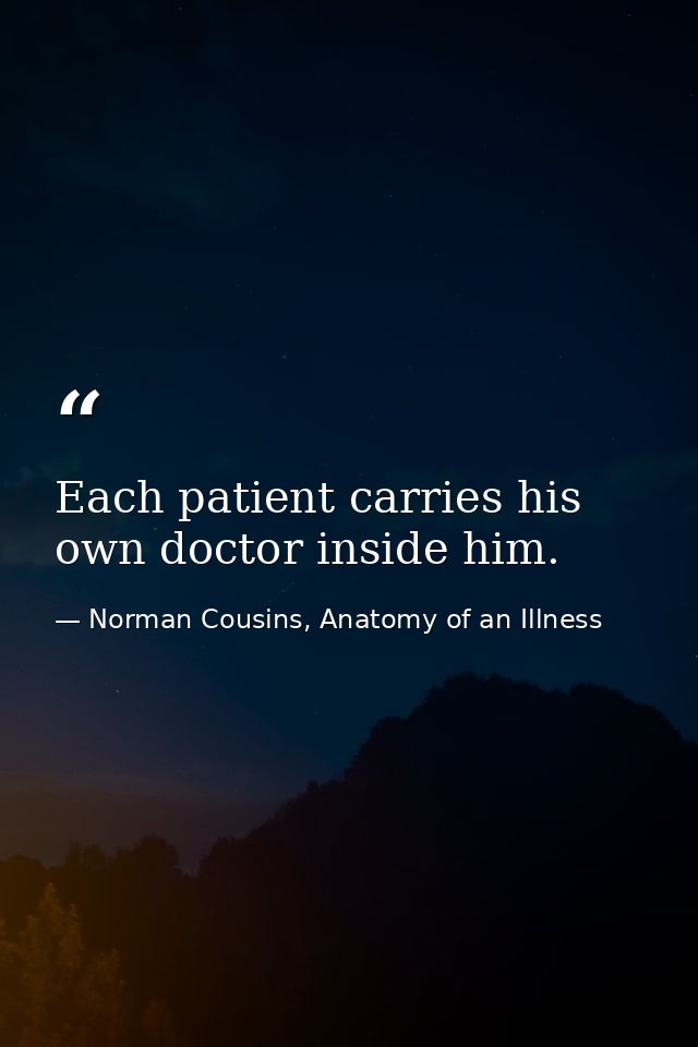 Each patient carries his own doctor inside him. — Norman Cousins, Anatomy of an Illness