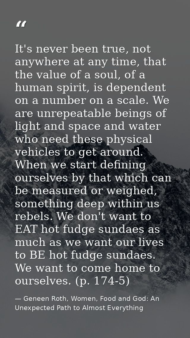 It's never been true, not anywhere at any time, that the value of a soul, of a human spirit, is dependent on a number on — Geneen Roth, Women, Food and God: An Unexpected Path to Almost Everything