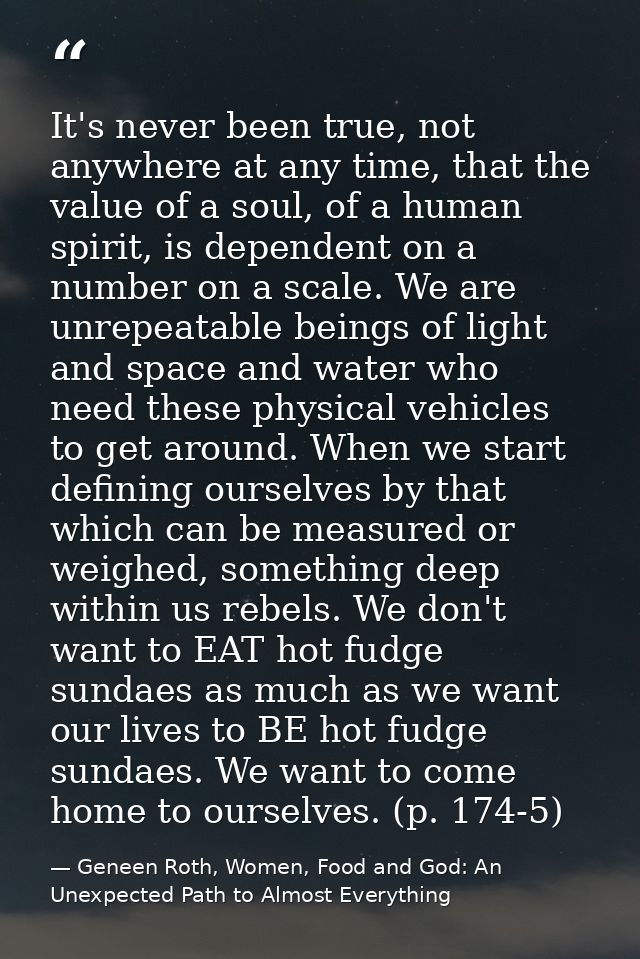 It's never been true, not anywhere at any time, that the value of a soul, of a human spirit, is dependent on a number on — Geneen Roth, Women, Food and God: An Unexpected Path to Almost Everything