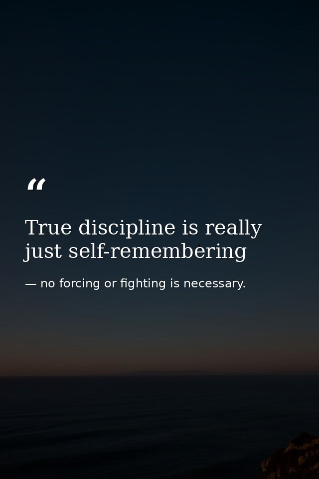 True discipline is really just self-remembering — no forcing or fighting is necessary.