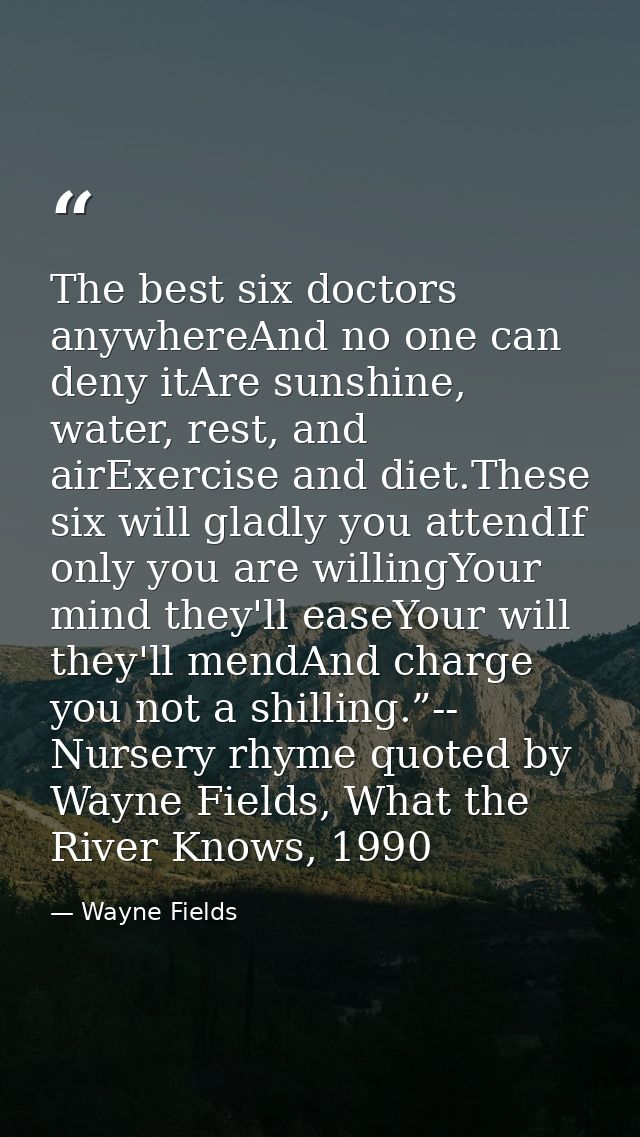The best six doctors anywhereAnd no one can deny itAre sunshine, water, rest, and airExercise and diet.These six will gl — Wayne Fields