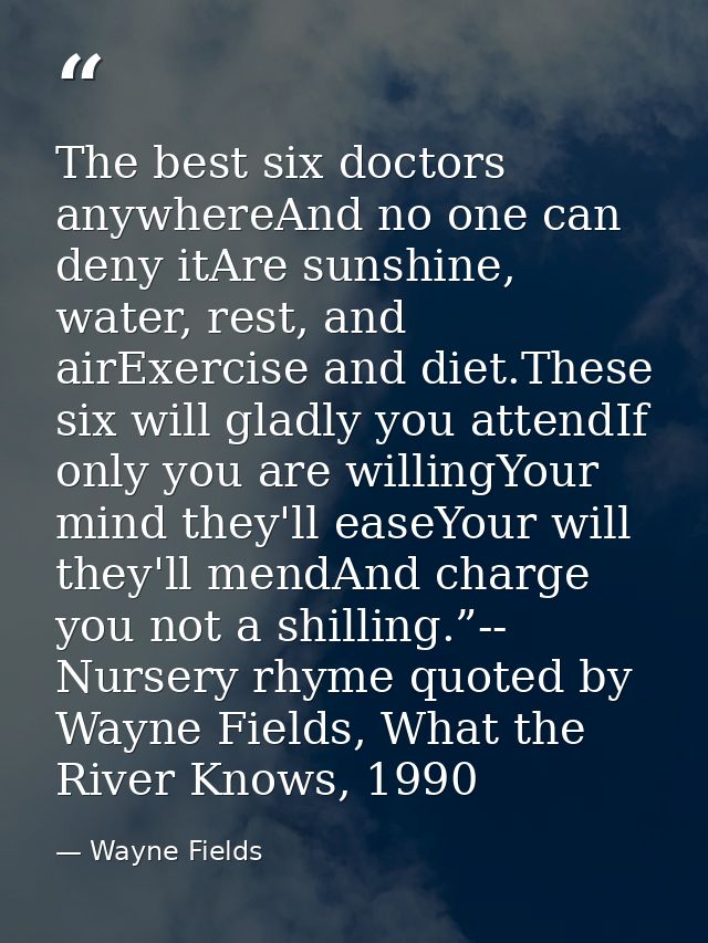 The best six doctors anywhereAnd no one can deny itAre sunshine, water, rest, and airExercise and diet.These six will gl — Wayne Fields