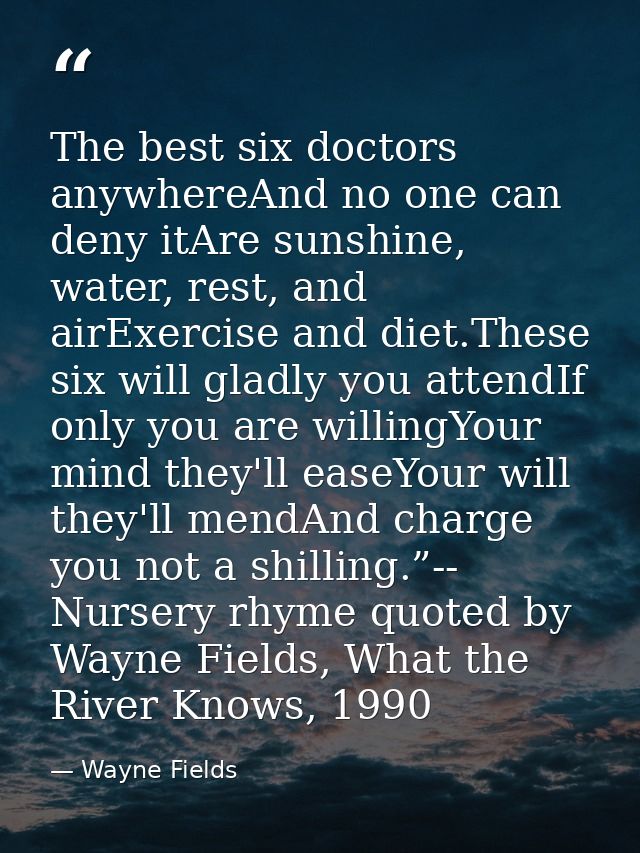 The best six doctors anywhereAnd no one can deny itAre sunshine, water, rest, and airExercise and diet.These six will gl — Wayne Fields