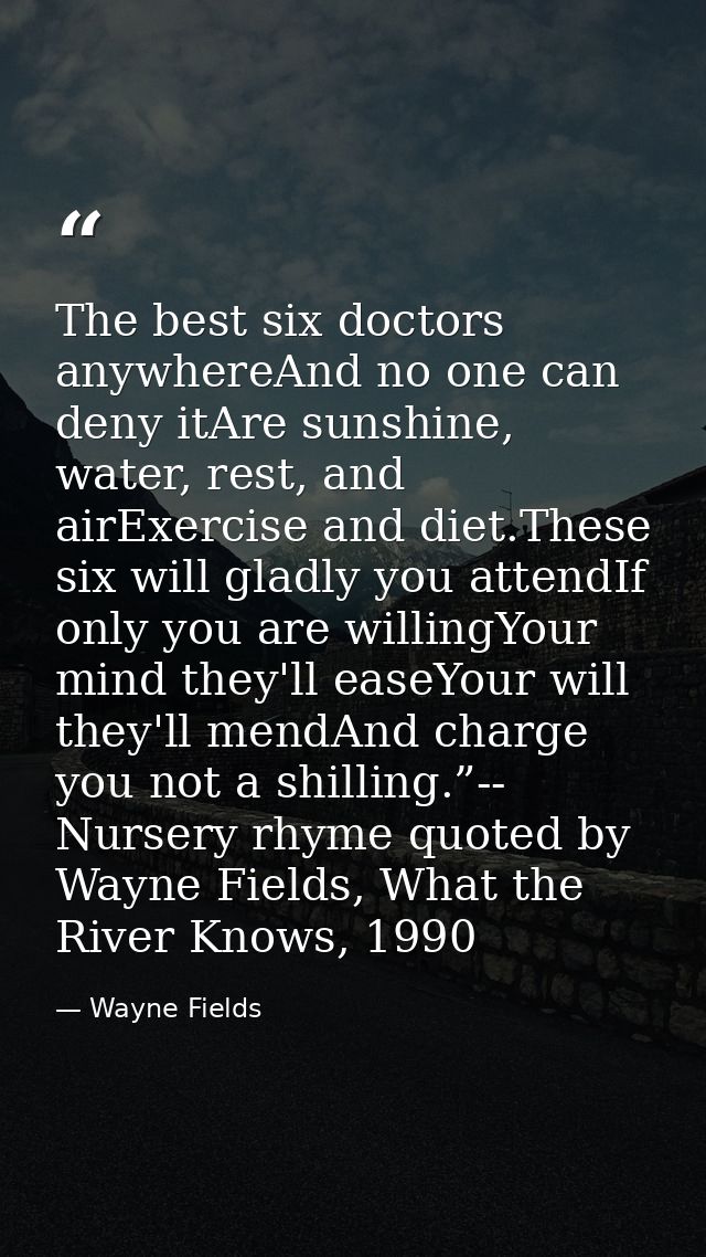 The best six doctors anywhereAnd no one can deny itAre sunshine, water, rest, and airExercise and diet.These six will gl — Wayne Fields