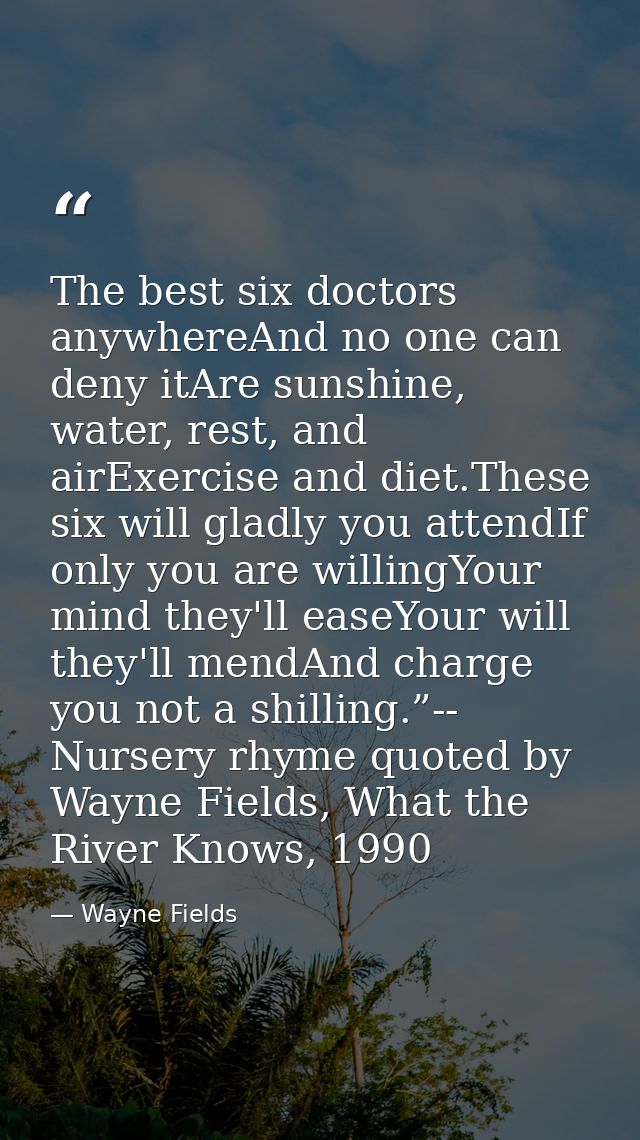 The best six doctors anywhereAnd no one can deny itAre sunshine, water, rest, and airExercise and diet.These six will gl — Wayne Fields