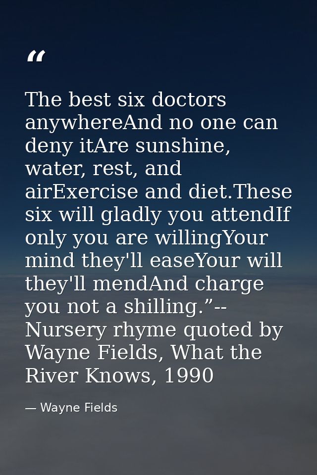 The best six doctors anywhereAnd no one can deny itAre sunshine, water, rest, and airExercise and diet.These six will gl — Wayne Fields