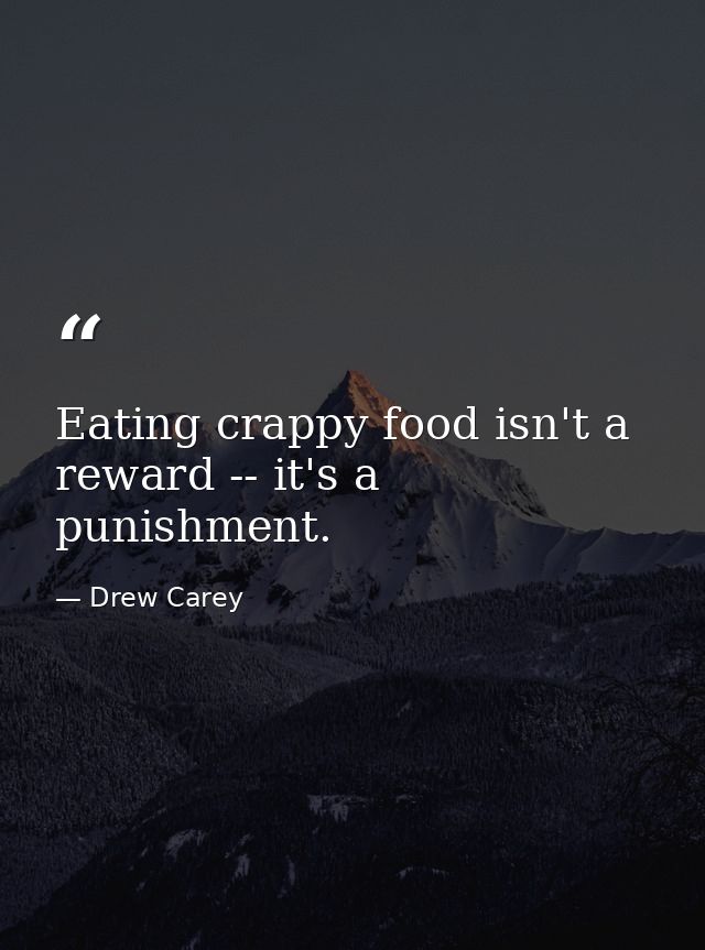 Eating crappy food isn't a reward -- it's a punishment. — Drew Carey