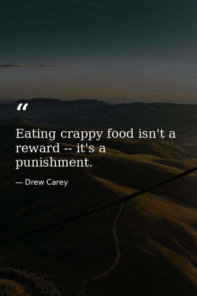 Eating crappy food isn't a reward -- it's a punishment. — Drew Carey
