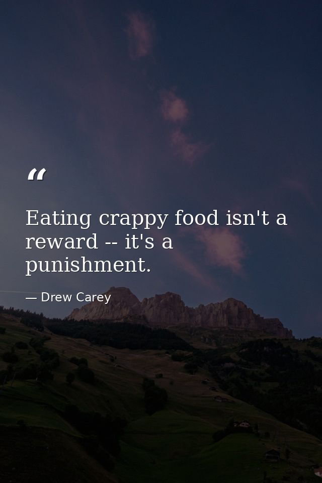 Eating crappy food isn't a reward -- it's a punishment. — Drew Carey