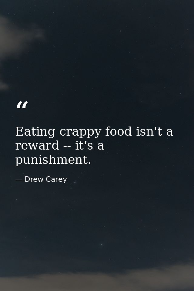 Eating crappy food isn't a reward -- it's a punishment. — Drew Carey