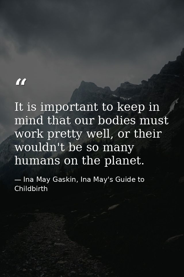 It is important to keep in mind that our bodies must work pretty well, or their wouldn't be so many humans on the planet — Ina May Gaskin, Ina May's Guide to Childbirth