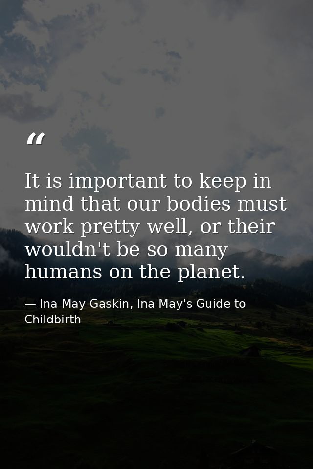 It is important to keep in mind that our bodies must work pretty well, or their wouldn't be so many humans on the planet — Ina May Gaskin, Ina May's Guide to Childbirth