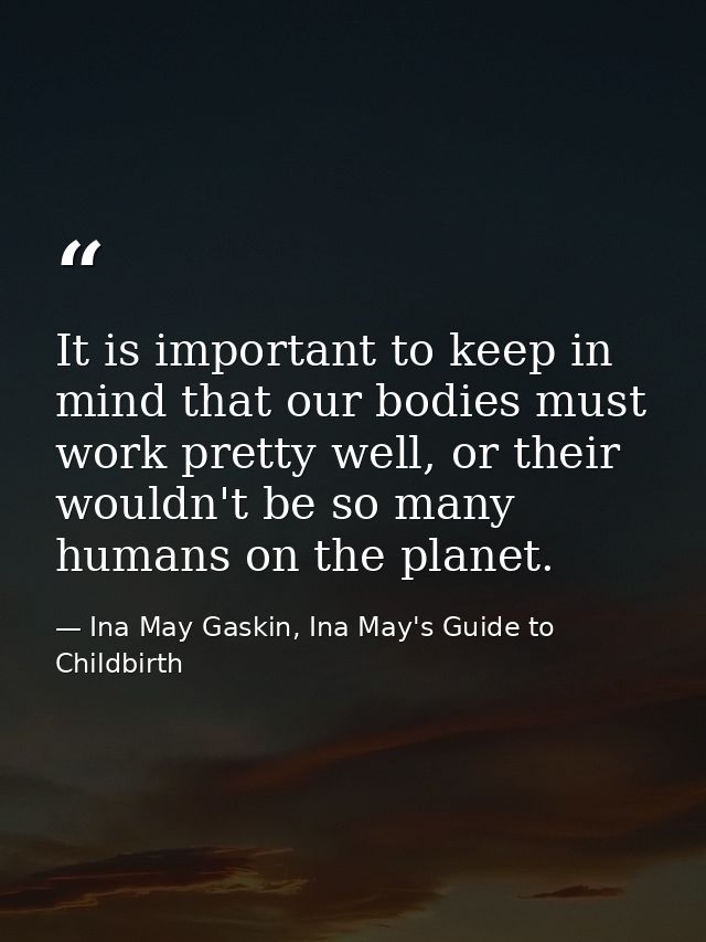 It is important to keep in mind that our bodies must work pretty well, or their wouldn't be so many humans on the planet — Ina May Gaskin, Ina May's Guide to Childbirth