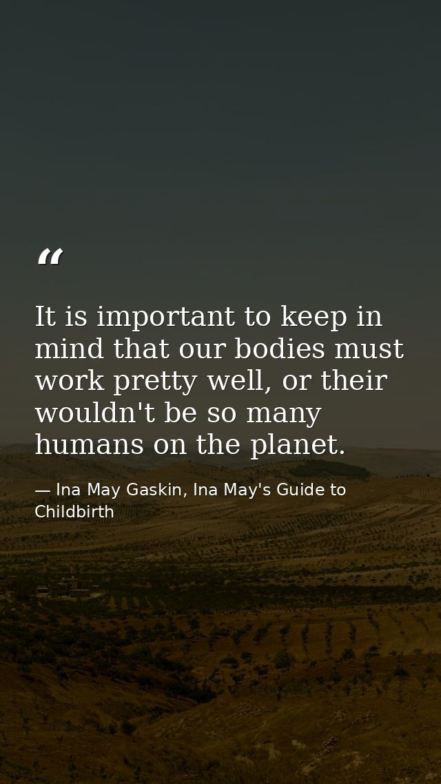 It is important to keep in mind that our bodies must work pretty well, or their wouldn't be so many humans on the planet — Ina May Gaskin, Ina May's Guide to Childbirth