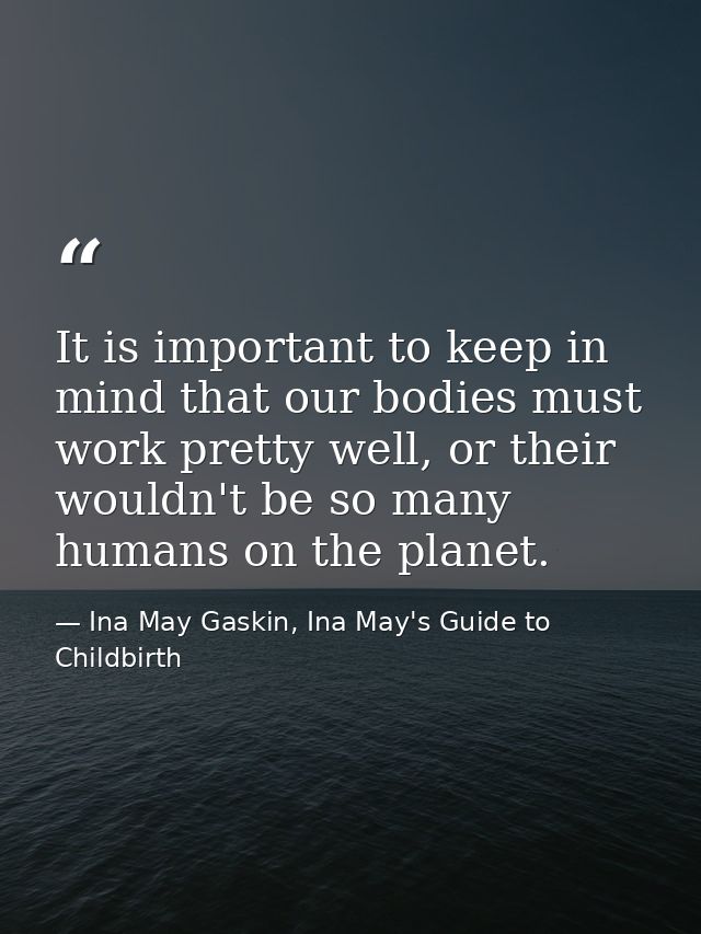 It is important to keep in mind that our bodies must work pretty well, or their wouldn't be so many humans on the planet — Ina May Gaskin, Ina May's Guide to Childbirth