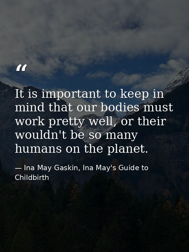 It is important to keep in mind that our bodies must work pretty well, or their wouldn't be so many humans on the planet — Ina May Gaskin, Ina May's Guide to Childbirth
