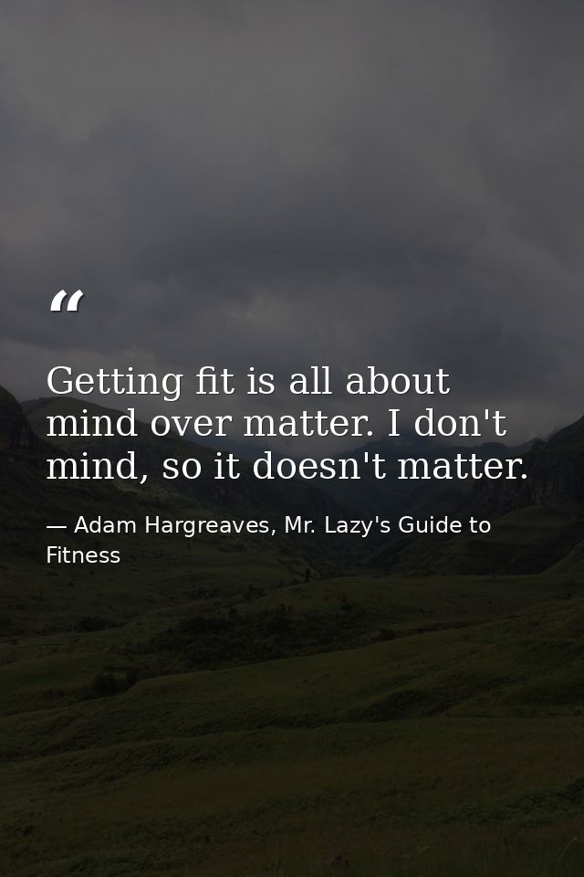 Getting fit is all about mind over matter. I don't mind, so it doesn't matter. — Adam Hargreaves, Mr. Lazy's Guide to Fitness