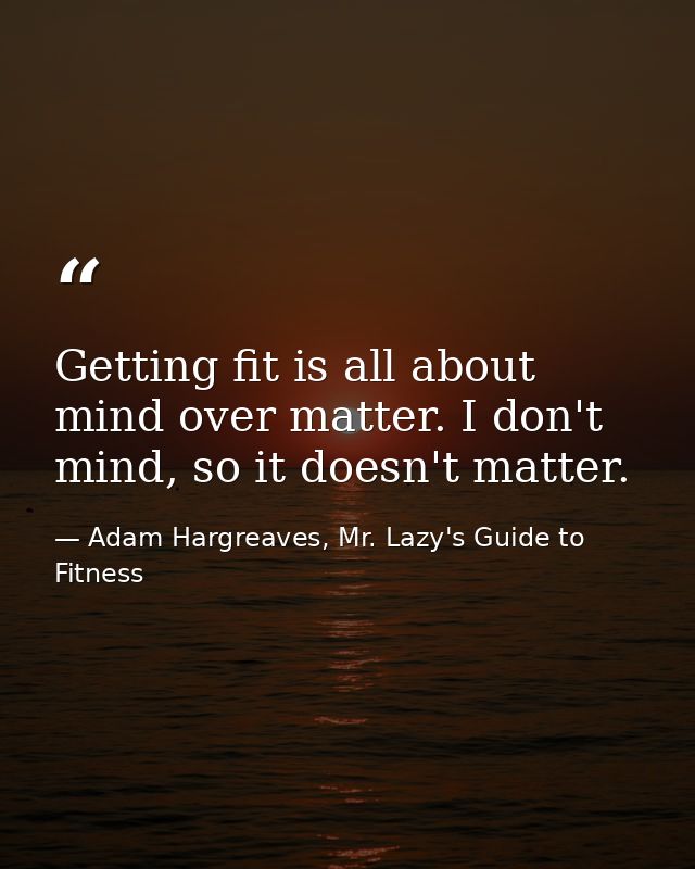 Getting fit is all about mind over matter. I don't mind, so it doesn't matter. — Adam Hargreaves, Mr. Lazy's Guide to Fitness