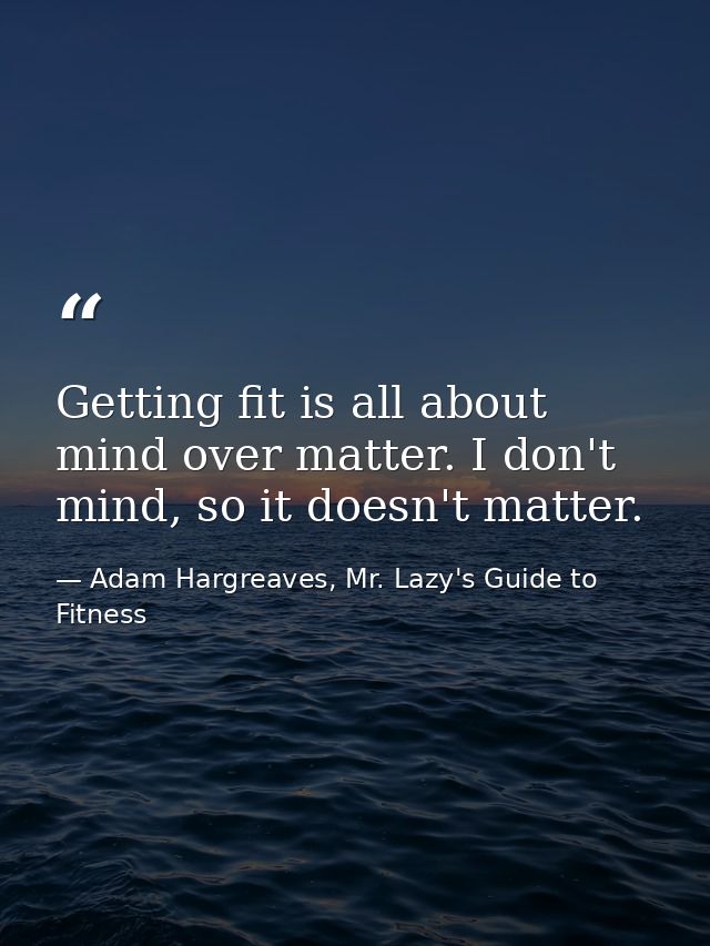 Getting fit is all about mind over matter. I don't mind, so it doesn't matter. — Adam Hargreaves, Mr. Lazy's Guide to Fitness