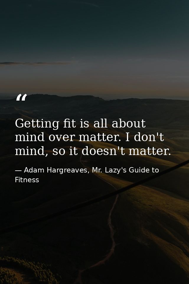 Getting fit is all about mind over matter. I don't mind, so it doesn't matter. — Adam Hargreaves, Mr. Lazy's Guide to Fitness