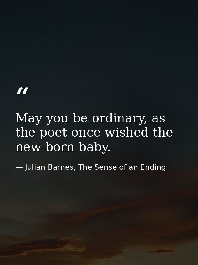 May you be ordinary, as the poet once wished the new-born baby. — Julian Barnes, The Sense of an Ending