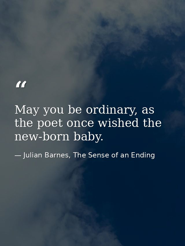 May you be ordinary, as the poet once wished the new-born baby. — Julian Barnes, The Sense of an Ending