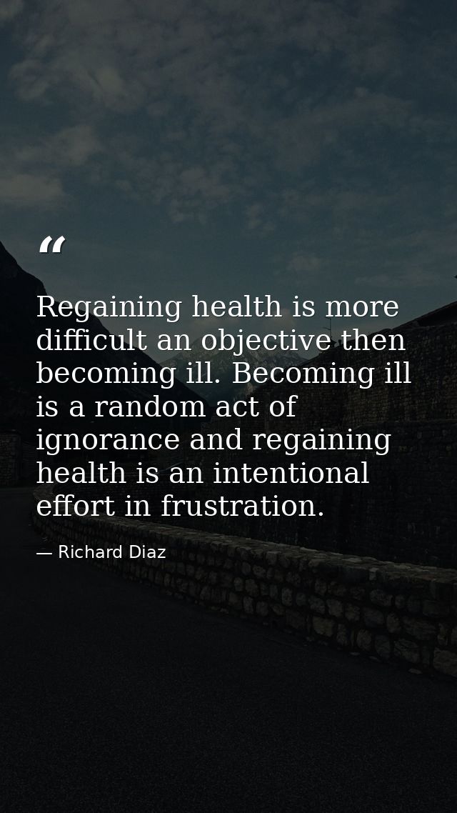Regaining health is more difficult an objective then becoming ill. Becoming ill is a random act of ignorance and regaini — Richard Diaz