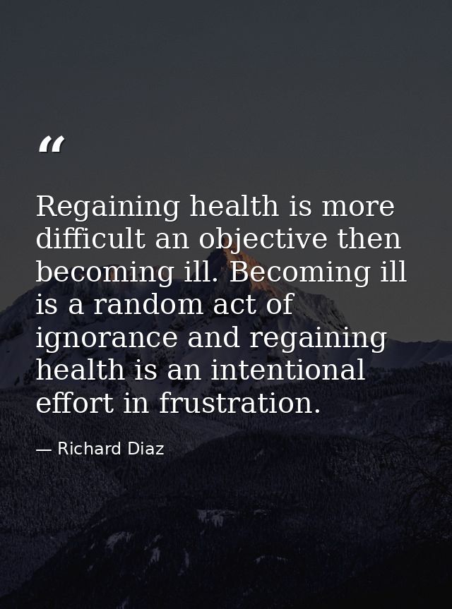 Regaining health is more difficult an objective then becoming ill. Becoming ill is a random act of ignorance and regaini — Richard Diaz