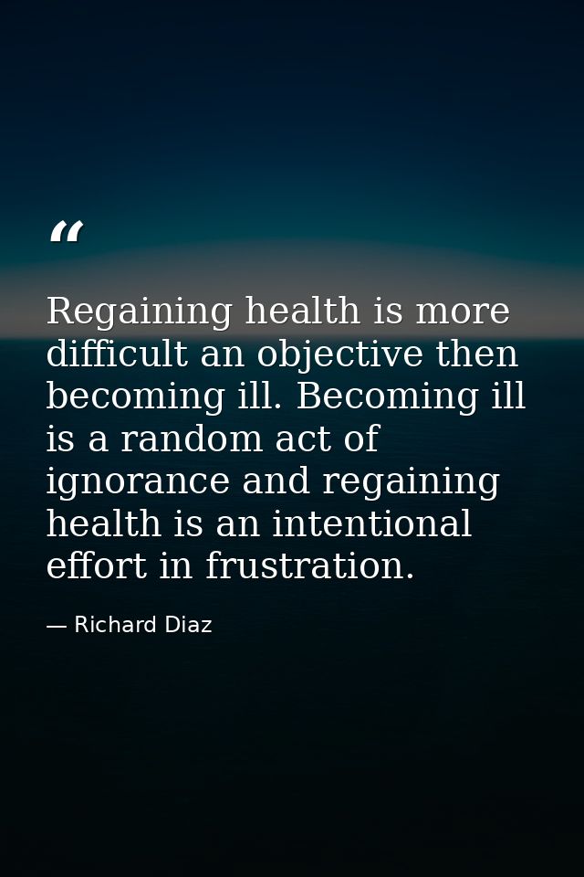 Regaining health is more difficult an objective then becoming ill. Becoming ill is a random act of ignorance and regaini — Richard Diaz