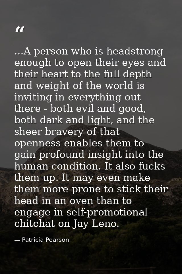 ...A person who is headstrong enough to open their eyes and their heart to the full depth and weight of the world is inv — Patricia Pearson