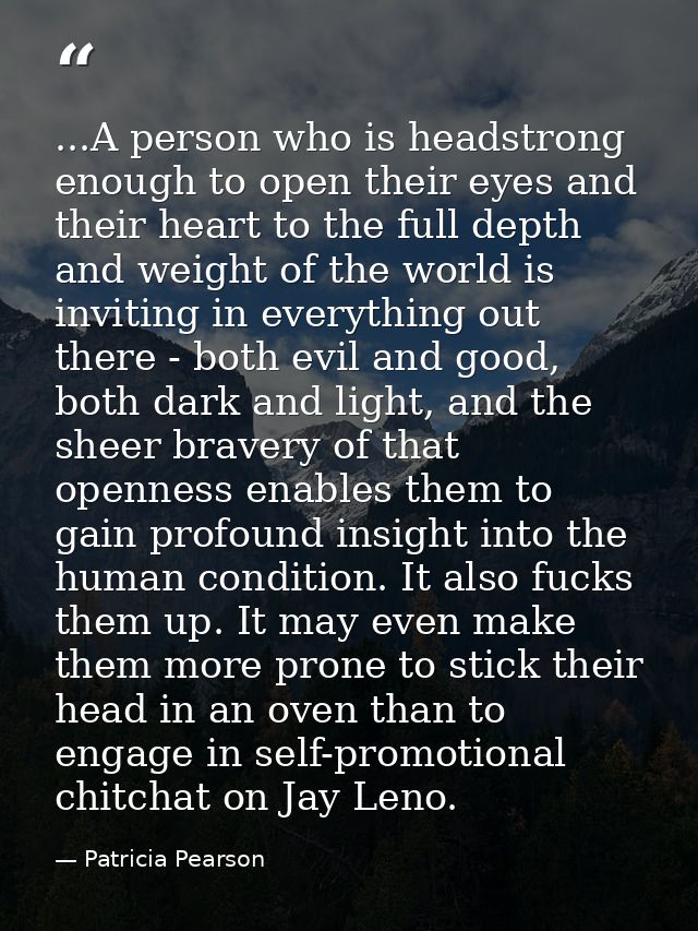 ...A person who is headstrong enough to open their eyes and their heart to the full depth and weight of the world is inv — Patricia Pearson