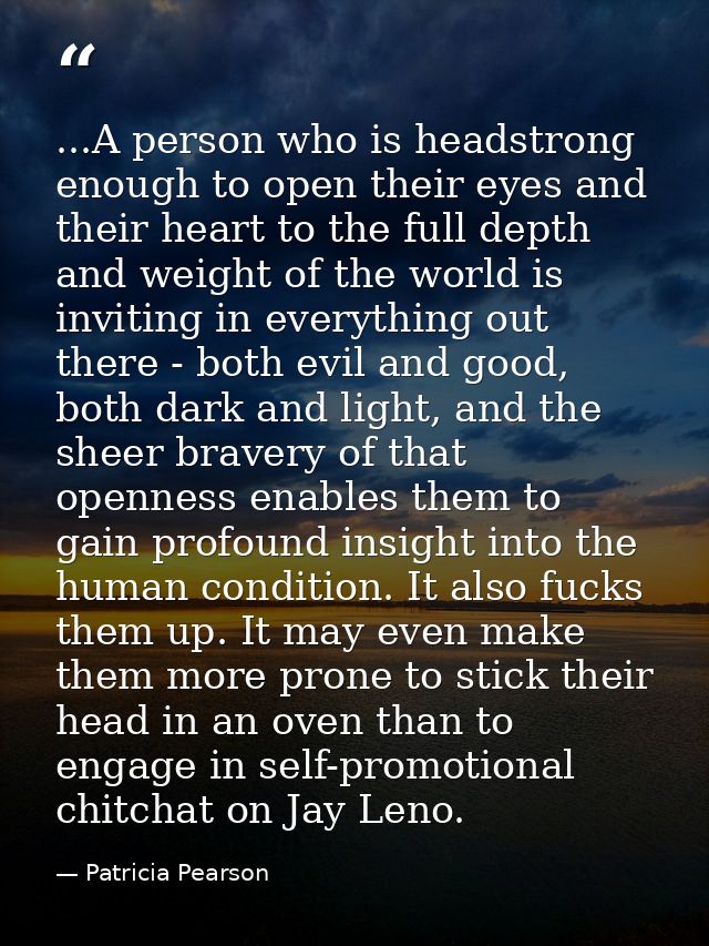 ...A person who is headstrong enough to open their eyes and their heart to the full depth and weight of the world is inv — Patricia Pearson