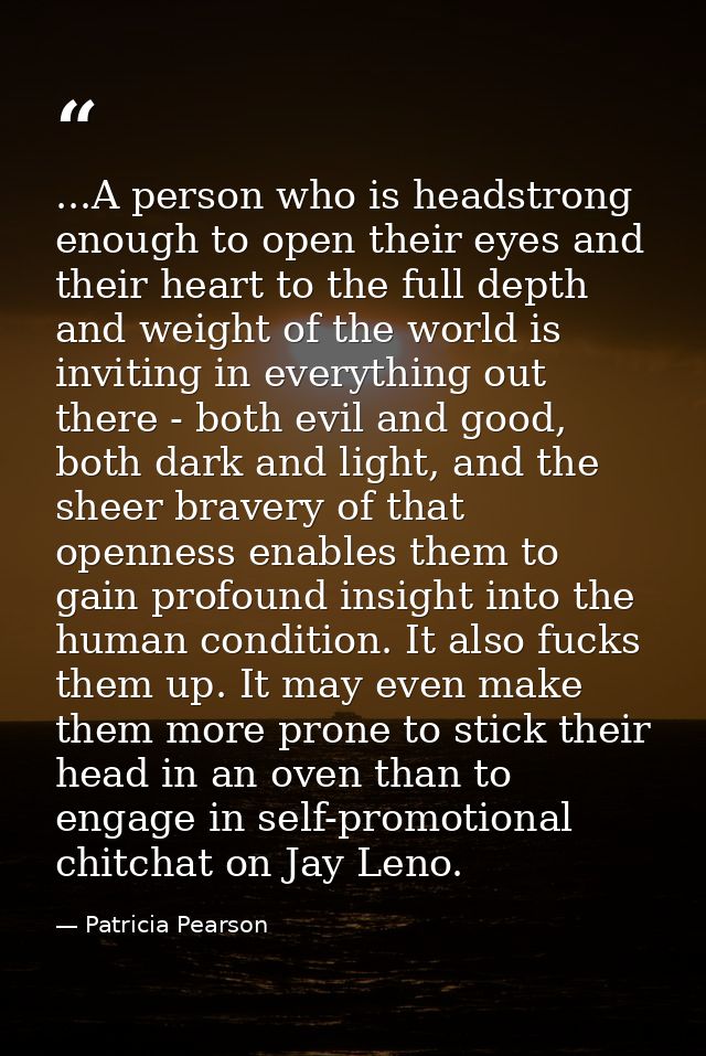 ...A person who is headstrong enough to open their eyes and their heart to the full depth and weight of the world is inv — Patricia Pearson