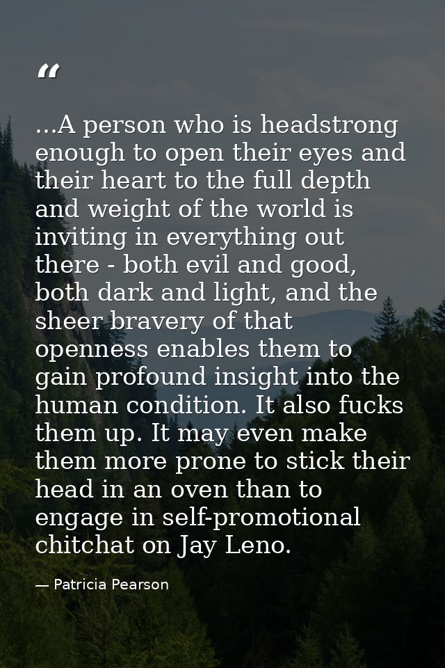 ...A person who is headstrong enough to open their eyes and their heart to the full depth and weight of the world is inv — Patricia Pearson
