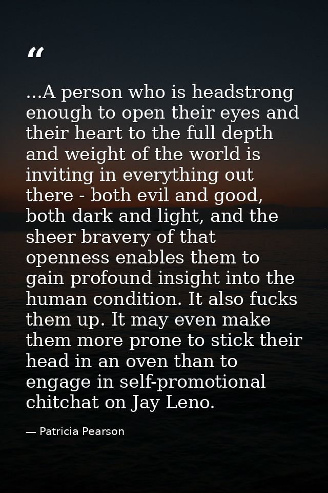 ...A person who is headstrong enough to open their eyes and their heart to the full depth and weight of the world is inv — Patricia Pearson