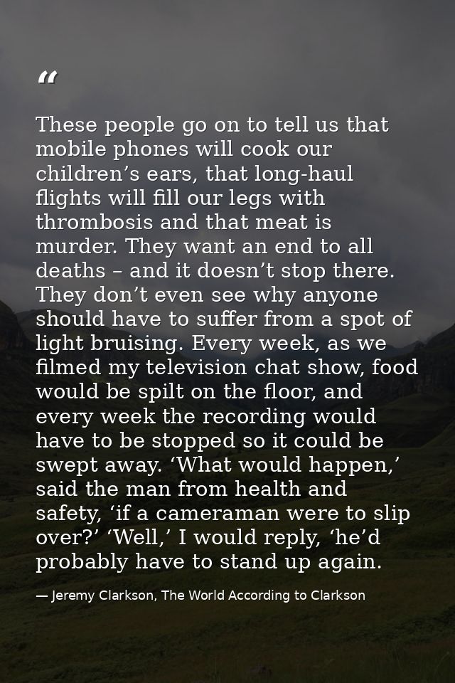 These people go on to tell us that mobile phones will cook our children’s ears, that long-haul flights will fill our leg — Jeremy Clarkson, The World According to Clarkson